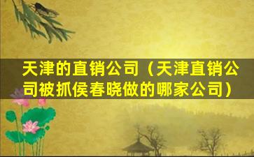 天津的直销公司（天津直销公司被抓侯春晓做的哪家公司）