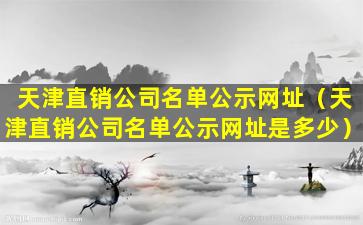 天津直销公司名单公示网址（天津直销公司名单公示网址是多少）