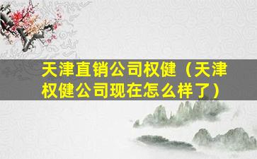 天津直销公司权健（天津权健公司现在怎么样了）