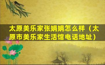 太原美乐家张娟娟怎么样（太原市美乐家生活馆电话地址）