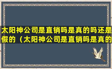 太阳神公司是直销吗是真的吗还是假的（太阳神公司是直销吗是真的吗还是假的啊）