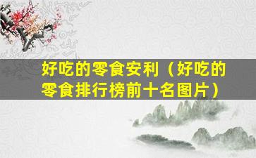 好吃的零食安利（好吃的零食排行榜前十名图片）