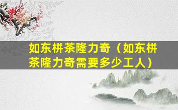 如东栟茶隆力奇（如东栟茶隆力奇需要多少工人）