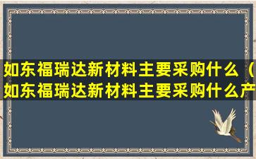 如东福瑞达新材料主要采购什么（如东福瑞达新材料主要采购什么产品呢）