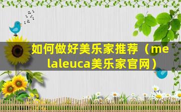 如何做好美乐家推荐（melaleuca美乐家官网）