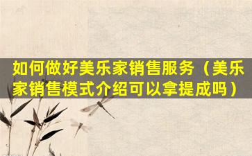如何做好美乐家销售服务（美乐家销售模式介绍可以拿提成吗）