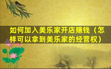 如何加入美乐家开店赚钱（怎样可以拿到美乐家的经营权）