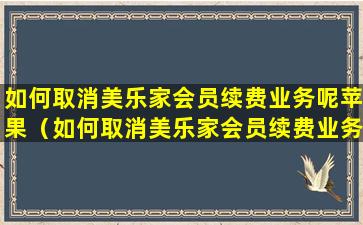 如何取消美乐家会员续费业务呢苹果（如何取消美乐家会员续费业务呢苹果手机）