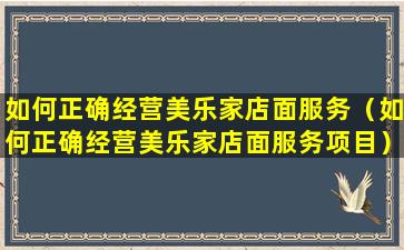 如何正确经营美乐家店面服务（如何正确经营美乐家店面服务项目）