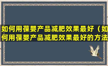如何用葆婴产品减肥效果最好（如何用葆婴产品减肥效果最好的方法）