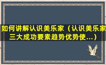 如何讲解认识美乐家（认识美乐家三大成功要素趋势优势使...）