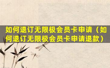 如何退订无限极会员卡申请（如何退订无限极会员卡申请退款）