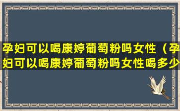 孕妇可以喝康婷葡萄粉吗女性（孕妇可以喝康婷葡萄粉吗女性喝多少）