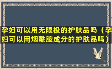 孕妇可以用无限极的护肤品吗（孕妇可以用烟酰胺成分的护肤品吗）