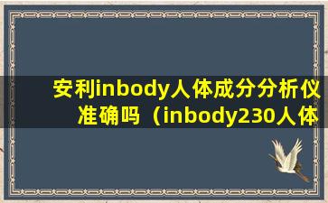 安利inbody人体成分分析仪准确吗（inbody230人体成分分析仪）