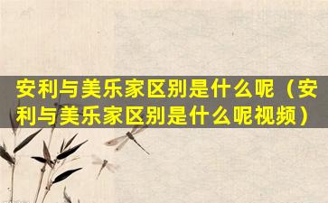 安利与美乐家区别是什么呢（安利与美乐家区别是什么呢视频）