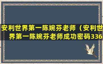安利世界第一陈婉芬老师（安利世界第一陈婉芬老师成功密码336怎么讲）
