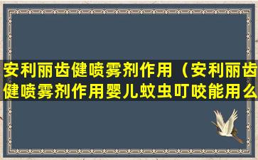 安利丽齿健喷雾剂作用（安利丽齿健喷雾剂作用婴儿蚊虫叮咬能用么）