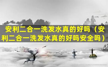 安利二合一洗发水真的好吗（安利二合一洗发水真的好吗安全吗）