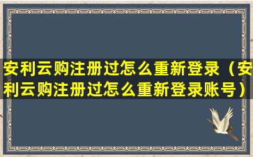 安利云购注册过怎么重新登录（安利云购注册过怎么重新登录账号）