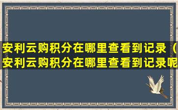 安利云购积分在哪里查看到记录（安利云购积分在哪里查看到记录呢）