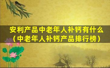 安利产品中老年人补钙有什么（中老年人补钙产品排行榜）