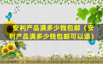 安利产品满多少钱包邮（安利产品满多少钱包邮可以退）