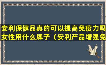 安利保健品真的可以提高免疫力吗女性用什么牌子（安利产品增强免疫力的有用吗）