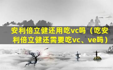 安利倍立健还用吃vc吗（吃安利倍立健还需要吃vc、ve吗）