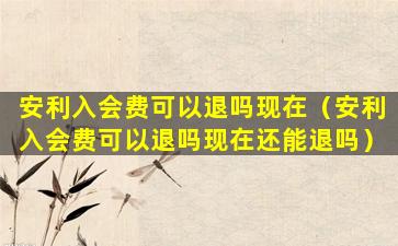 安利入会费可以退吗现在（安利入会费可以退吗现在还能退吗）