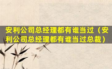 安利公司总经理都有谁当过（安利公司总经理都有谁当过总裁）