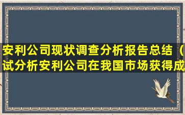 安利公司现状调查分析报告总结（试分析安利公司在我国市场获得成功的原因）