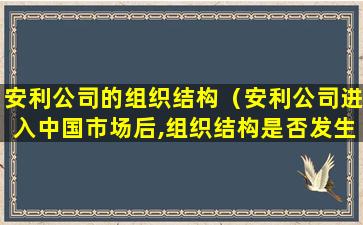 安利公司的组织结构（安利公司进入中国市场后,组织结构是否发生了变化）