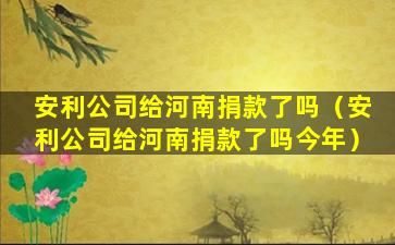 安利公司给河南捐款了吗（安利公司给河南捐款了吗今年）