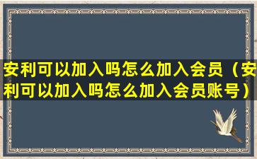 安利可以加入吗怎么加入会员（安利可以加入吗怎么加入会员账号）
