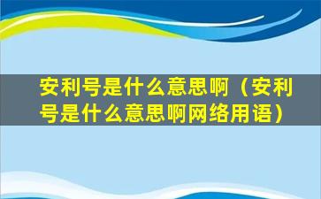 安利号是什么意思啊（安利号是什么意思啊网络用语）