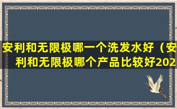 安利和无限极哪一个洗发水好（安利和无限极哪个产品比较好2020年）