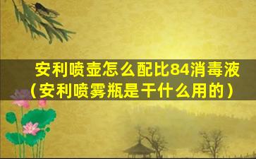 安利喷壶怎么配比84消毒液（安利喷雾瓶是干什么用的）