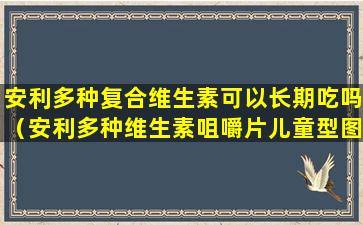 安利多种复合维生素可以长期吃吗（安利多种维生素咀嚼片儿童型图片）