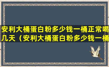 安利大桶蛋白粉多少钱一桶正常喝几天（安利大桶蛋白粉多少钱一桶正常喝几天见效）
