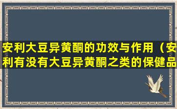 安利大豆异黄酮的功效与作用（安利有没有大豆异黄酮之类的保健品）