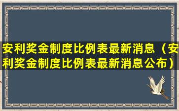 安利奖金制度比例表最新消息（安利奖金制度比例表最新消息公布）