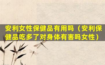 安利女性保健品有用吗（安利保健品吃多了对身体有害吗女性）