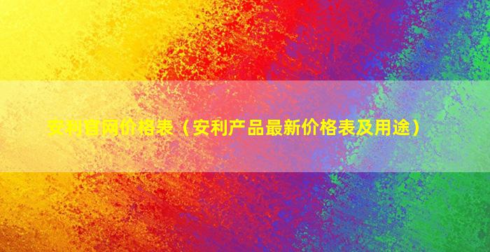 安利官网价格表（安利产品最新价格表及用途）