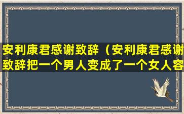 安利康君感谢致辞（安利康君感谢致辞把一个男人变成了一个女人容易感动）
