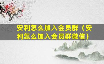 安利怎么加入会员群（安利怎么加入会员群微信）