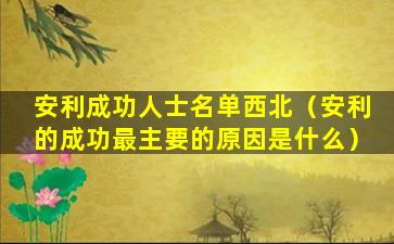 安利成功人士名单西北（安利的成功最主要的原因是什么）