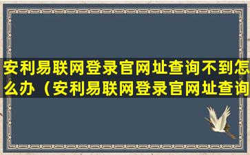 安利易联网登录官网址查询不到怎么办（安利易联网登录官网址查询不到怎么办呢）