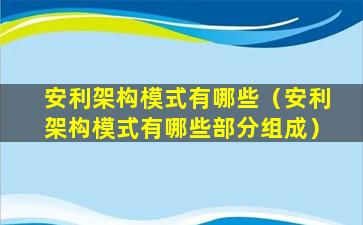 安利架构模式有哪些（安利架构模式有哪些部分组成）