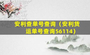 安利查单号查询（安利货运单号查询56114）